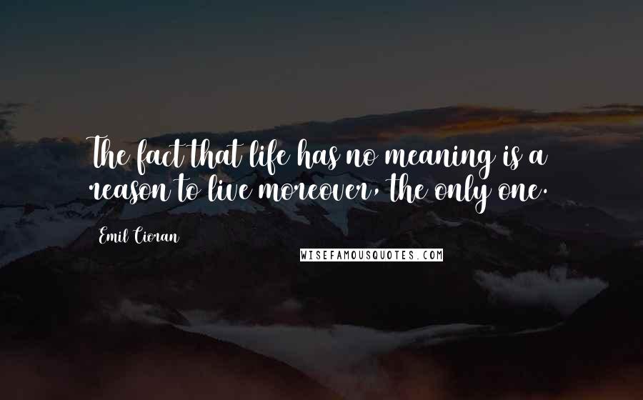 Emil Cioran Quotes: The fact that life has no meaning is a reason to live moreover, the only one.