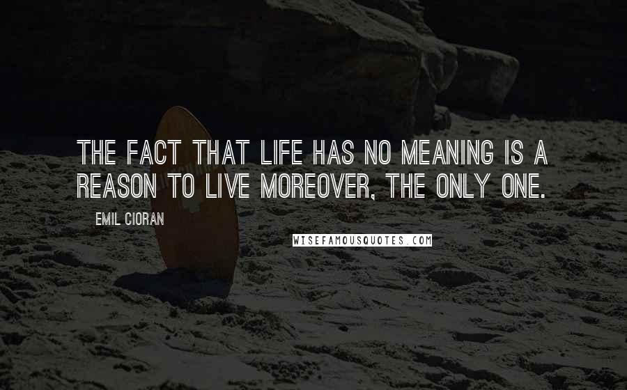 Emil Cioran Quotes: The fact that life has no meaning is a reason to live moreover, the only one.