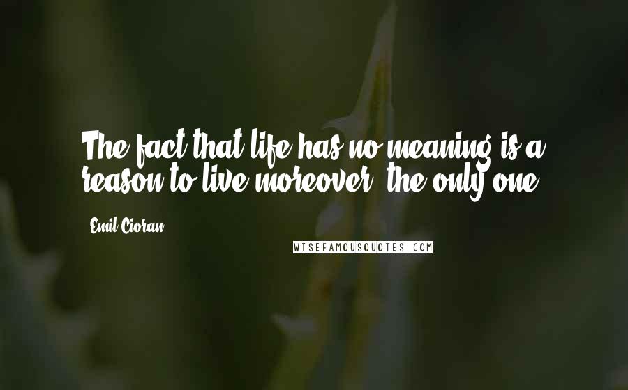 Emil Cioran Quotes: The fact that life has no meaning is a reason to live moreover, the only one.