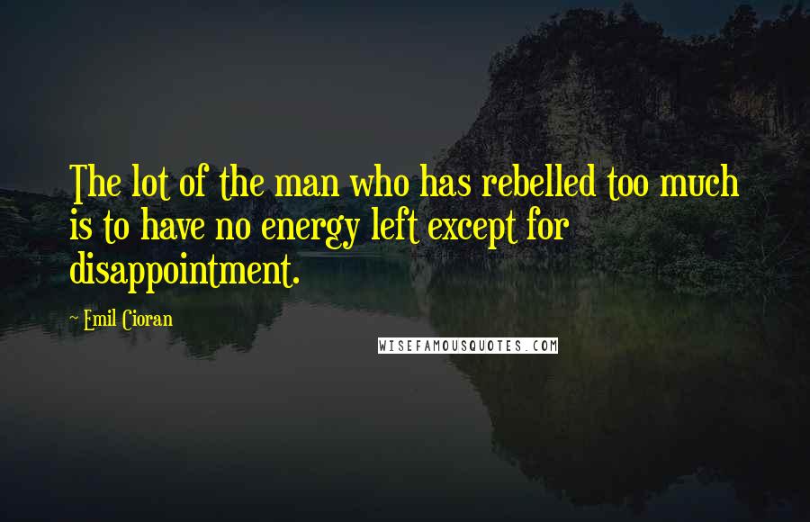 Emil Cioran Quotes: The lot of the man who has rebelled too much is to have no energy left except for disappointment.