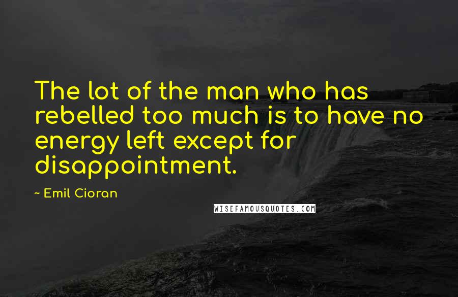 Emil Cioran Quotes: The lot of the man who has rebelled too much is to have no energy left except for disappointment.