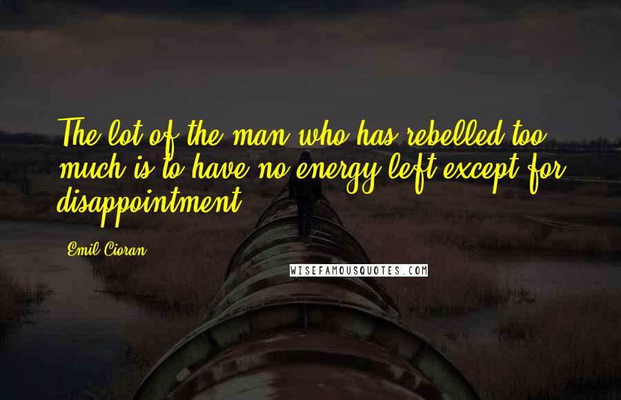 Emil Cioran Quotes: The lot of the man who has rebelled too much is to have no energy left except for disappointment.