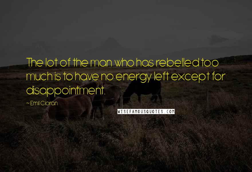 Emil Cioran Quotes: The lot of the man who has rebelled too much is to have no energy left except for disappointment.