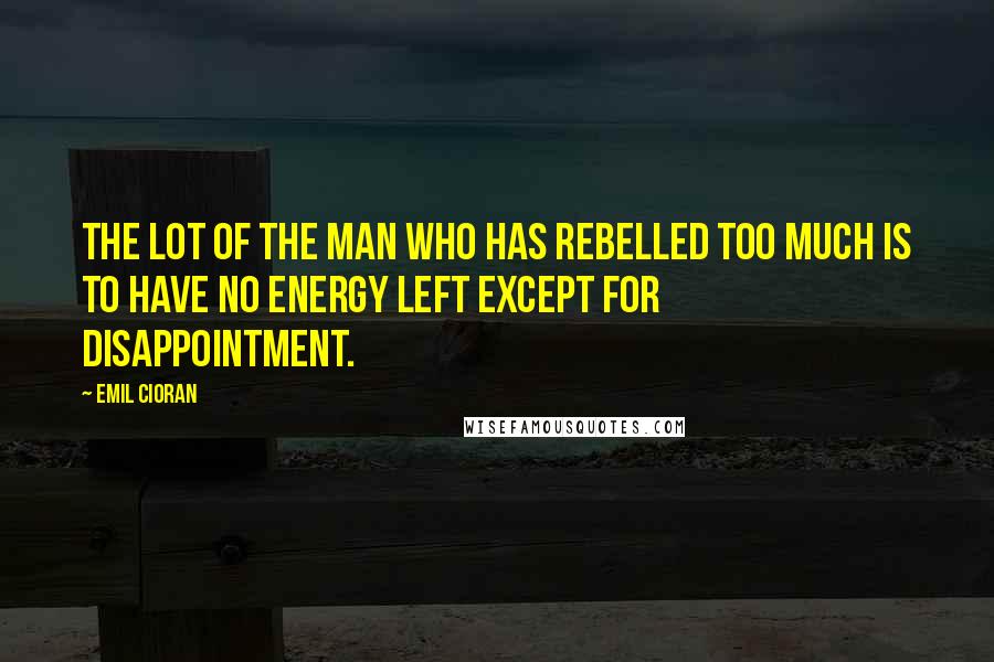 Emil Cioran Quotes: The lot of the man who has rebelled too much is to have no energy left except for disappointment.