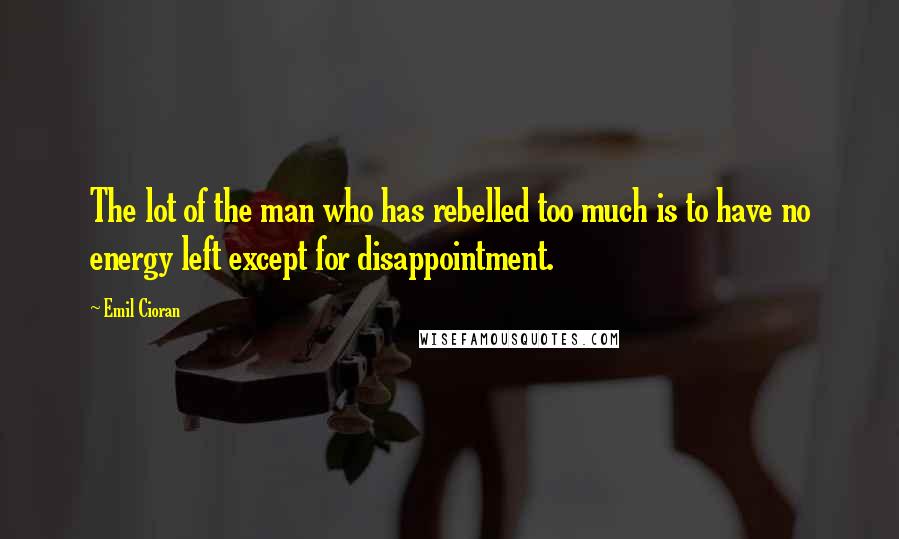 Emil Cioran Quotes: The lot of the man who has rebelled too much is to have no energy left except for disappointment.
