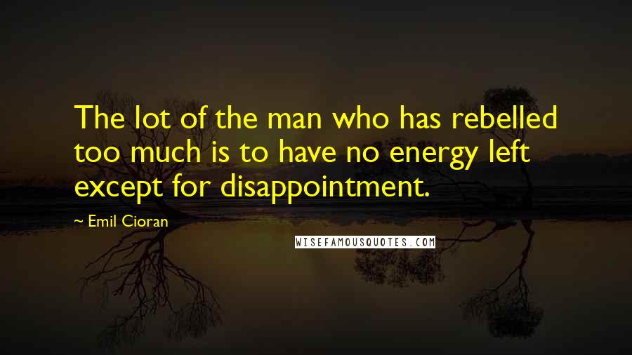 Emil Cioran Quotes: The lot of the man who has rebelled too much is to have no energy left except for disappointment.