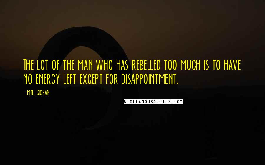 Emil Cioran Quotes: The lot of the man who has rebelled too much is to have no energy left except for disappointment.