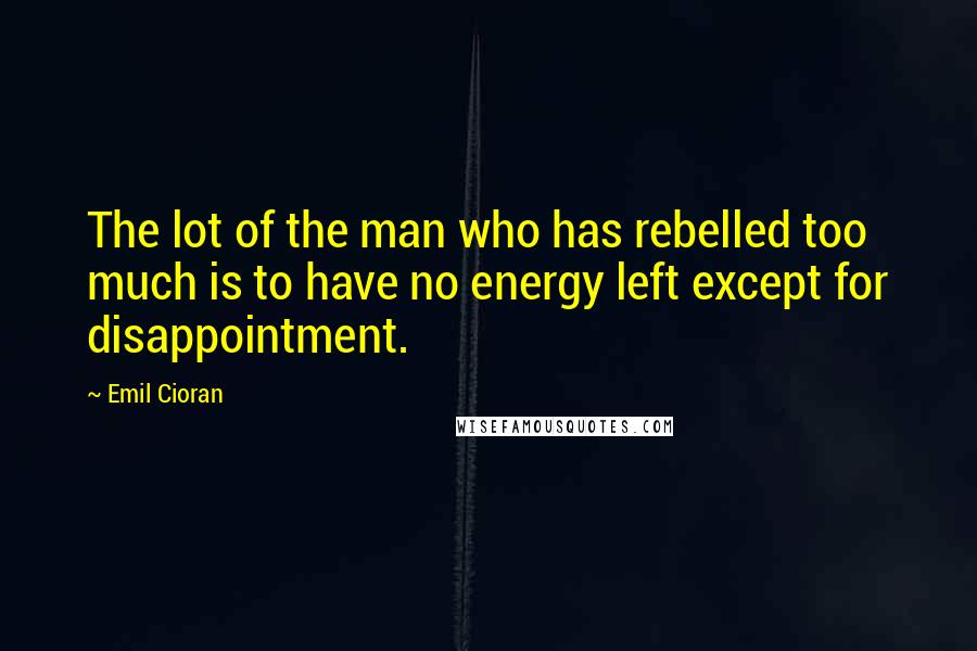 Emil Cioran Quotes: The lot of the man who has rebelled too much is to have no energy left except for disappointment.