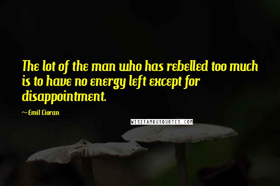 Emil Cioran Quotes: The lot of the man who has rebelled too much is to have no energy left except for disappointment.