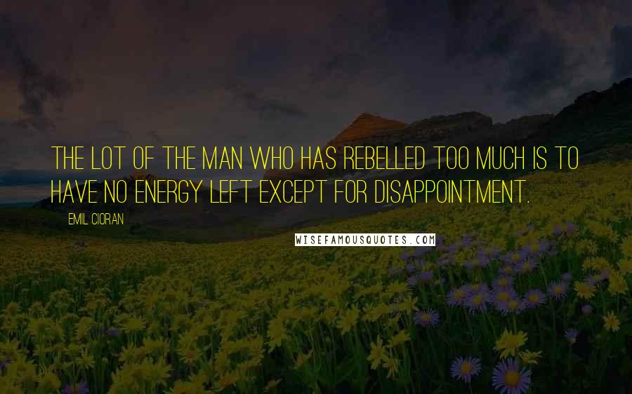 Emil Cioran Quotes: The lot of the man who has rebelled too much is to have no energy left except for disappointment.