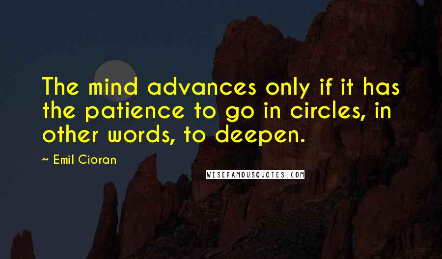 Emil Cioran Quotes: The mind advances only if it has the patience to go in circles, in other words, to deepen.