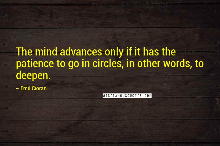 Emil Cioran Quotes: The mind advances only if it has the patience to go in circles, in other words, to deepen.