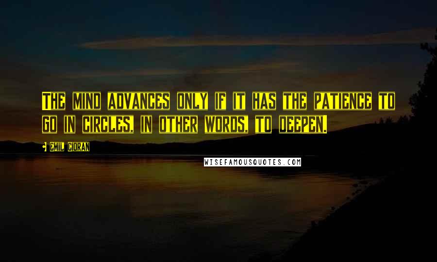 Emil Cioran Quotes: The mind advances only if it has the patience to go in circles, in other words, to deepen.