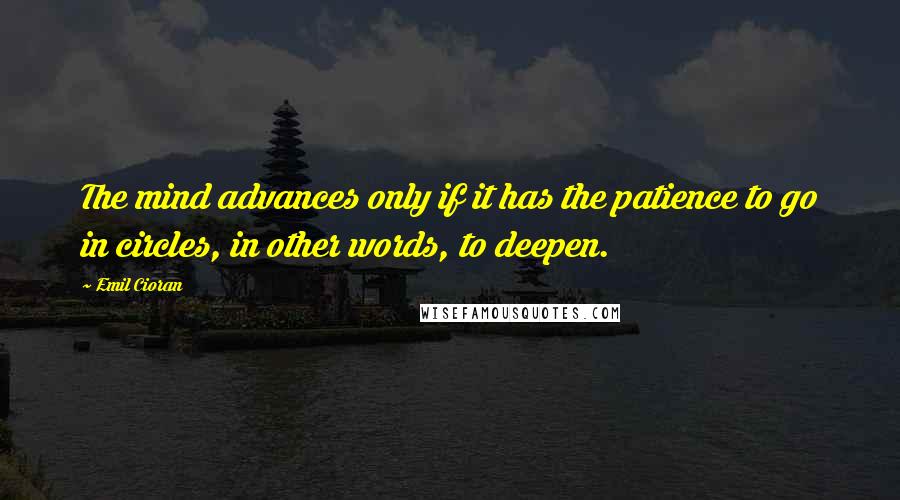 Emil Cioran Quotes: The mind advances only if it has the patience to go in circles, in other words, to deepen.