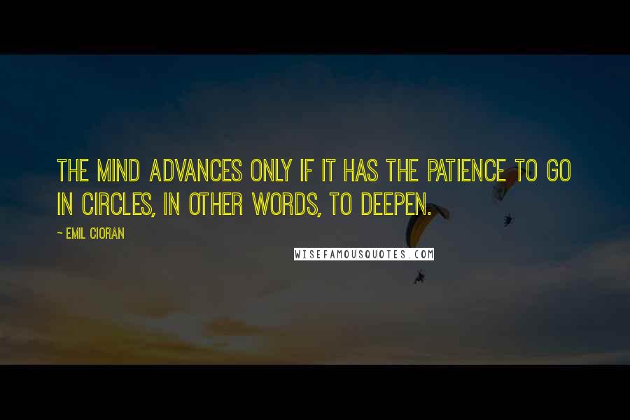 Emil Cioran Quotes: The mind advances only if it has the patience to go in circles, in other words, to deepen.