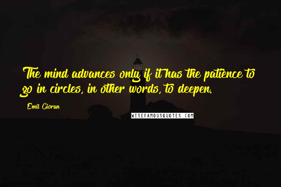 Emil Cioran Quotes: The mind advances only if it has the patience to go in circles, in other words, to deepen.