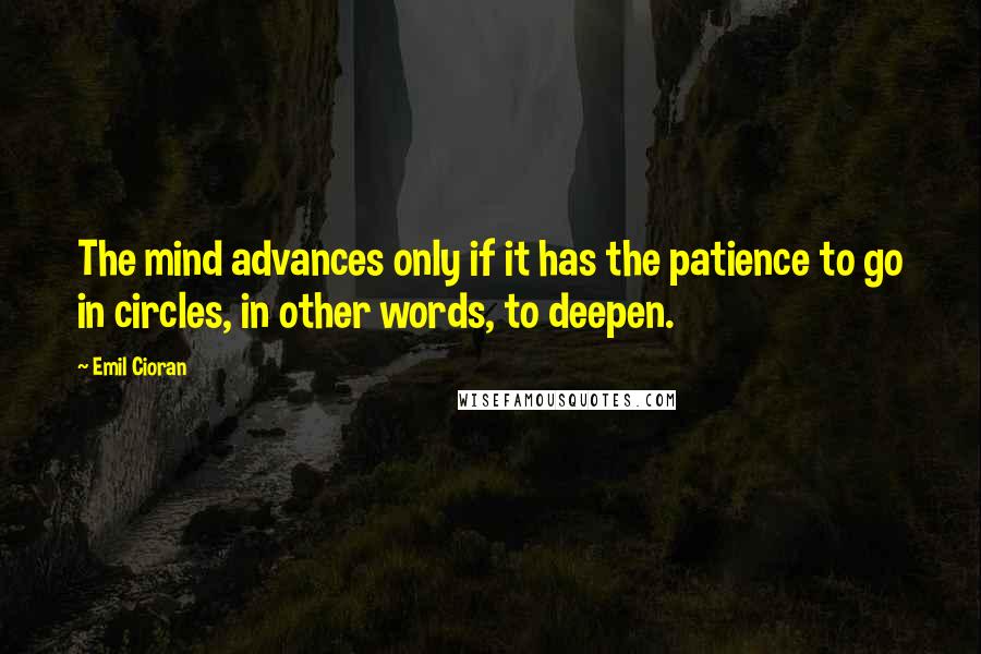 Emil Cioran Quotes: The mind advances only if it has the patience to go in circles, in other words, to deepen.