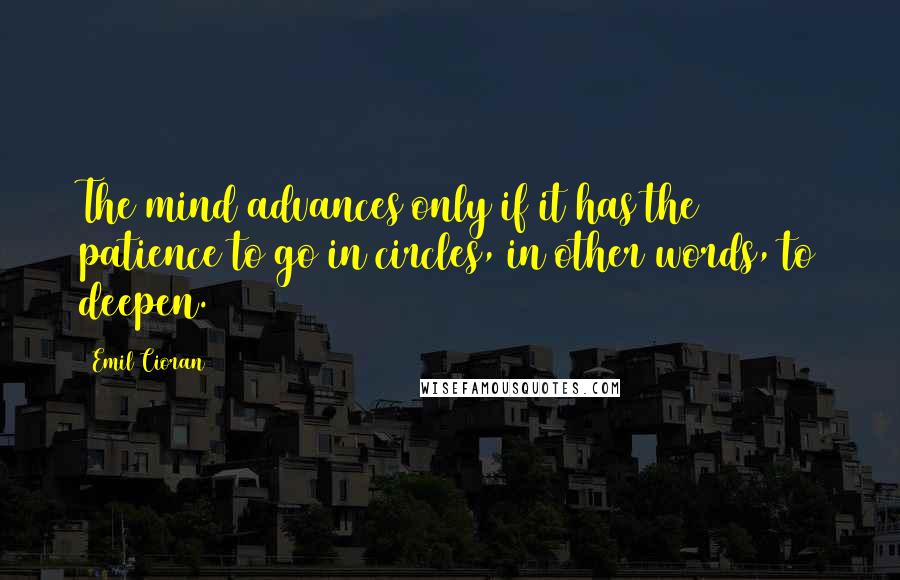 Emil Cioran Quotes: The mind advances only if it has the patience to go in circles, in other words, to deepen.