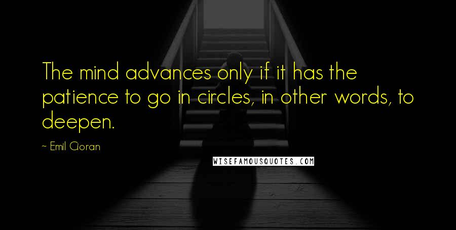 Emil Cioran Quotes: The mind advances only if it has the patience to go in circles, in other words, to deepen.