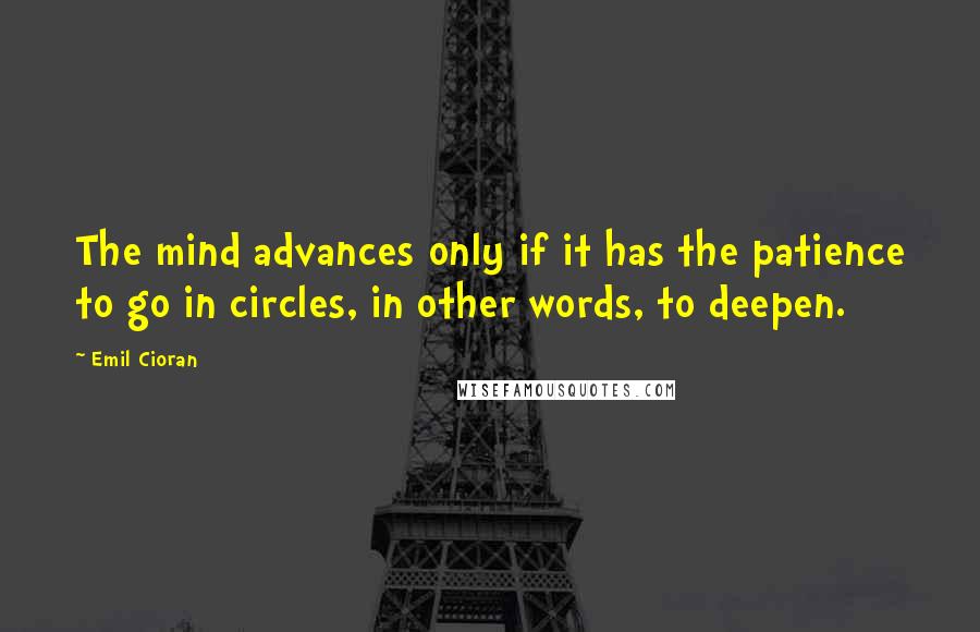 Emil Cioran Quotes: The mind advances only if it has the patience to go in circles, in other words, to deepen.