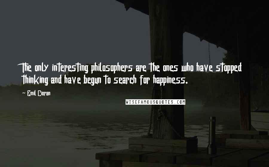 Emil Cioran Quotes: The only interesting philosophers are the ones who have stopped thinking and have begun to search for happiness.