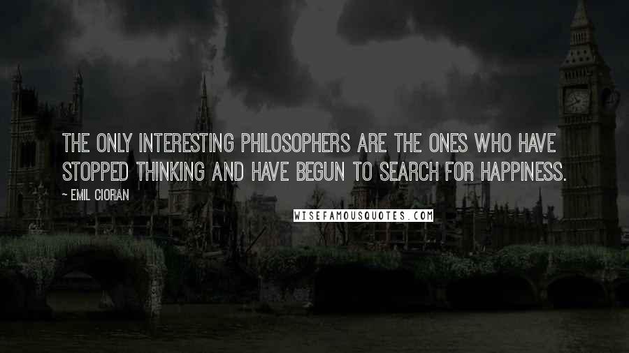 Emil Cioran Quotes: The only interesting philosophers are the ones who have stopped thinking and have begun to search for happiness.