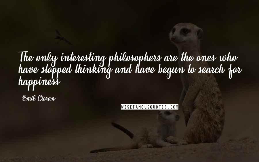 Emil Cioran Quotes: The only interesting philosophers are the ones who have stopped thinking and have begun to search for happiness.