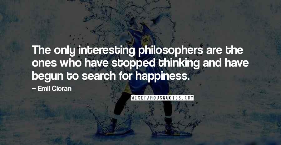 Emil Cioran Quotes: The only interesting philosophers are the ones who have stopped thinking and have begun to search for happiness.