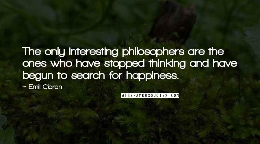 Emil Cioran Quotes: The only interesting philosophers are the ones who have stopped thinking and have begun to search for happiness.