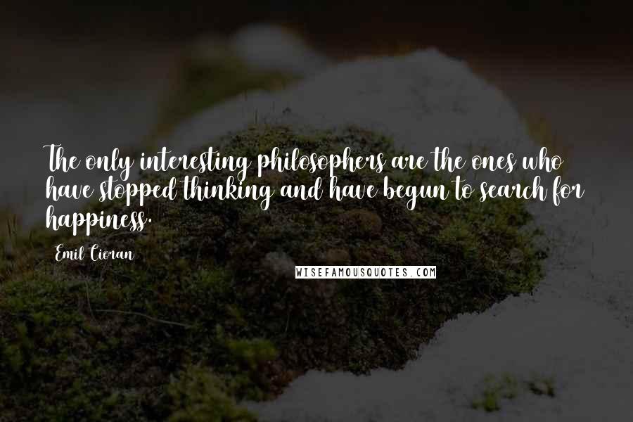 Emil Cioran Quotes: The only interesting philosophers are the ones who have stopped thinking and have begun to search for happiness.