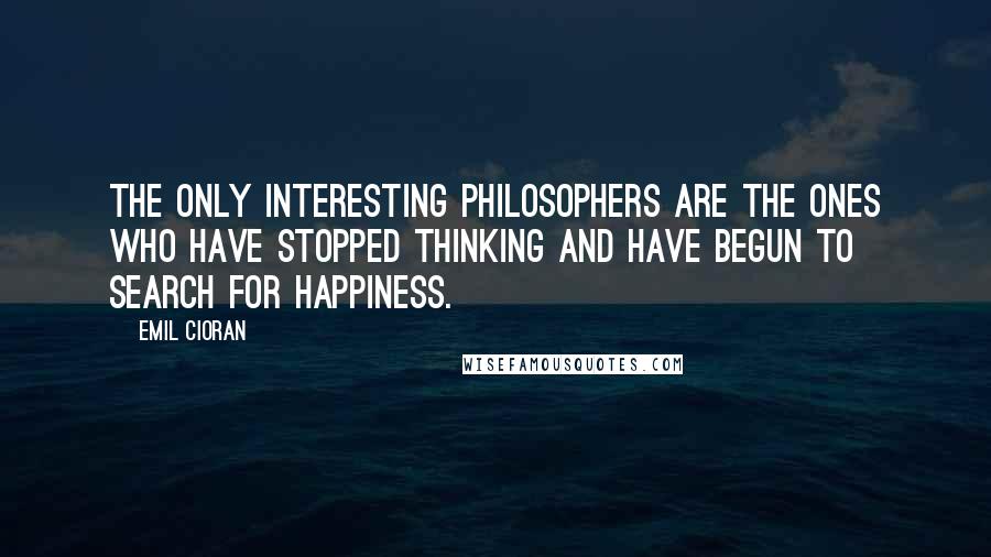 Emil Cioran Quotes: The only interesting philosophers are the ones who have stopped thinking and have begun to search for happiness.