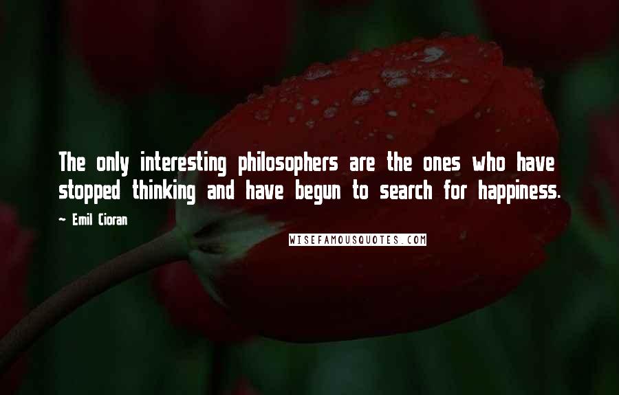 Emil Cioran Quotes: The only interesting philosophers are the ones who have stopped thinking and have begun to search for happiness.