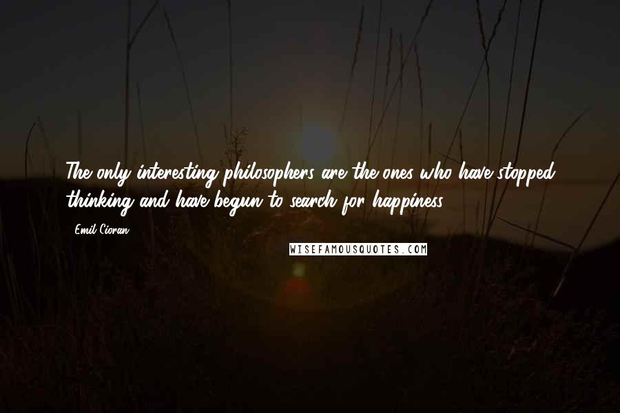 Emil Cioran Quotes: The only interesting philosophers are the ones who have stopped thinking and have begun to search for happiness.