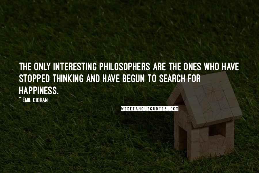 Emil Cioran Quotes: The only interesting philosophers are the ones who have stopped thinking and have begun to search for happiness.