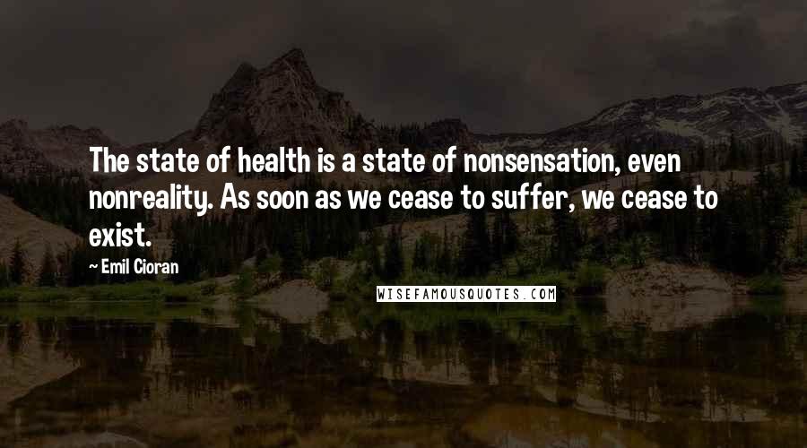 Emil Cioran Quotes: The state of health is a state of nonsensation, even nonreality. As soon as we cease to suffer, we cease to exist.