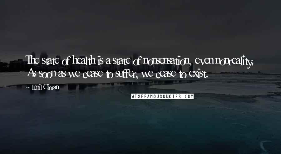 Emil Cioran Quotes: The state of health is a state of nonsensation, even nonreality. As soon as we cease to suffer, we cease to exist.