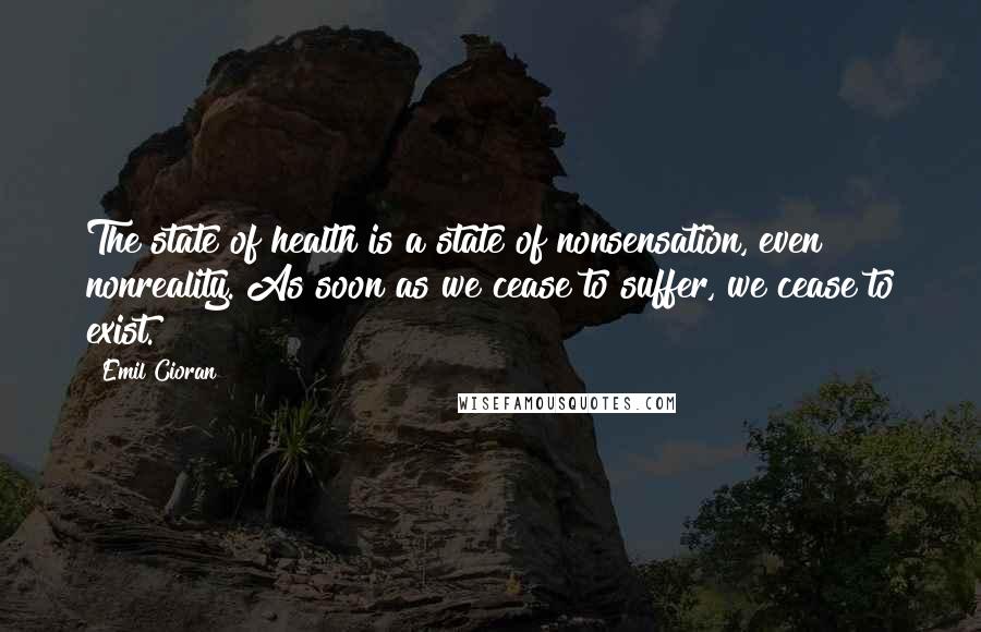 Emil Cioran Quotes: The state of health is a state of nonsensation, even nonreality. As soon as we cease to suffer, we cease to exist.