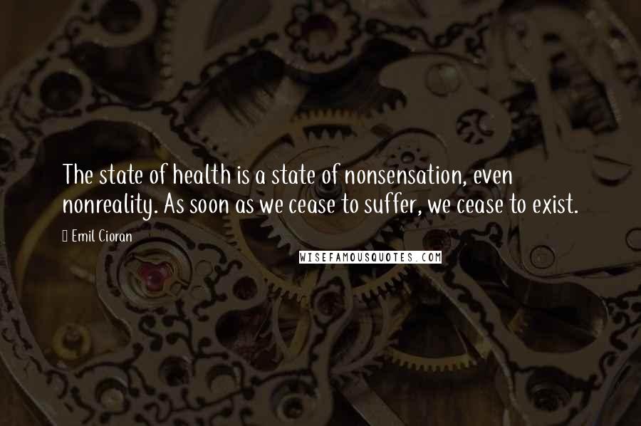 Emil Cioran Quotes: The state of health is a state of nonsensation, even nonreality. As soon as we cease to suffer, we cease to exist.