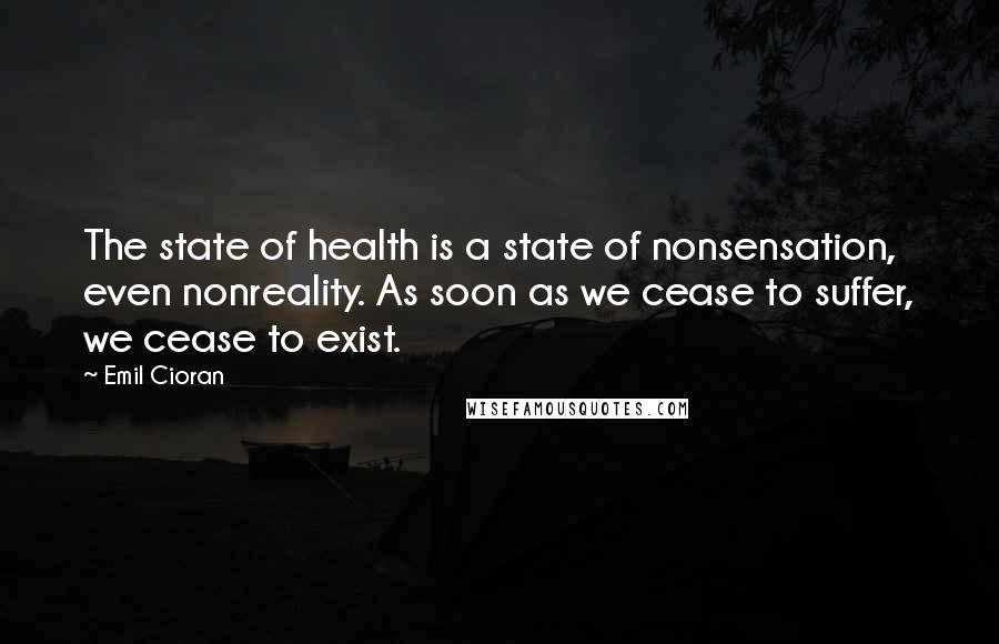 Emil Cioran Quotes: The state of health is a state of nonsensation, even nonreality. As soon as we cease to suffer, we cease to exist.