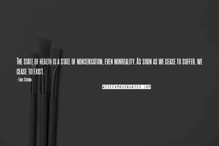 Emil Cioran Quotes: The state of health is a state of nonsensation, even nonreality. As soon as we cease to suffer, we cease to exist.