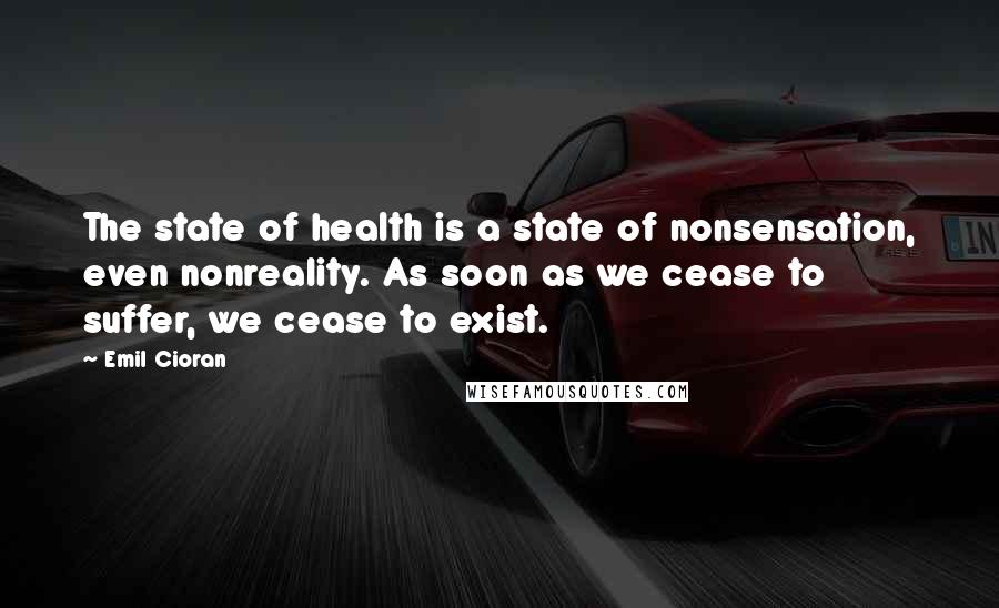 Emil Cioran Quotes: The state of health is a state of nonsensation, even nonreality. As soon as we cease to suffer, we cease to exist.