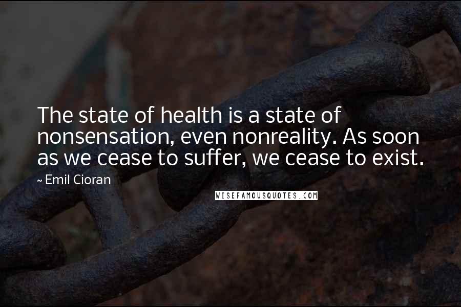 Emil Cioran Quotes: The state of health is a state of nonsensation, even nonreality. As soon as we cease to suffer, we cease to exist.