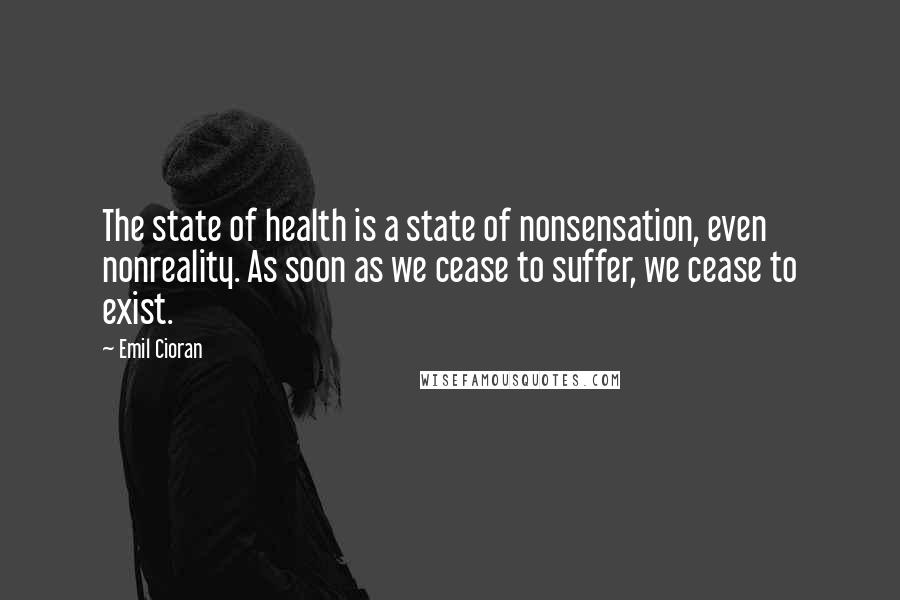 Emil Cioran Quotes: The state of health is a state of nonsensation, even nonreality. As soon as we cease to suffer, we cease to exist.