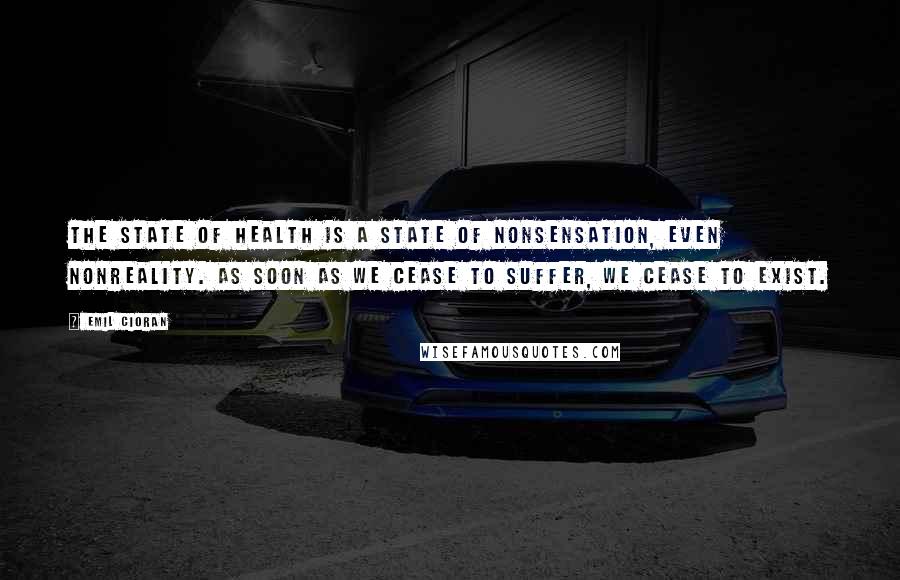 Emil Cioran Quotes: The state of health is a state of nonsensation, even nonreality. As soon as we cease to suffer, we cease to exist.