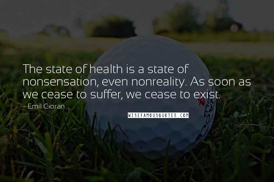 Emil Cioran Quotes: The state of health is a state of nonsensation, even nonreality. As soon as we cease to suffer, we cease to exist.