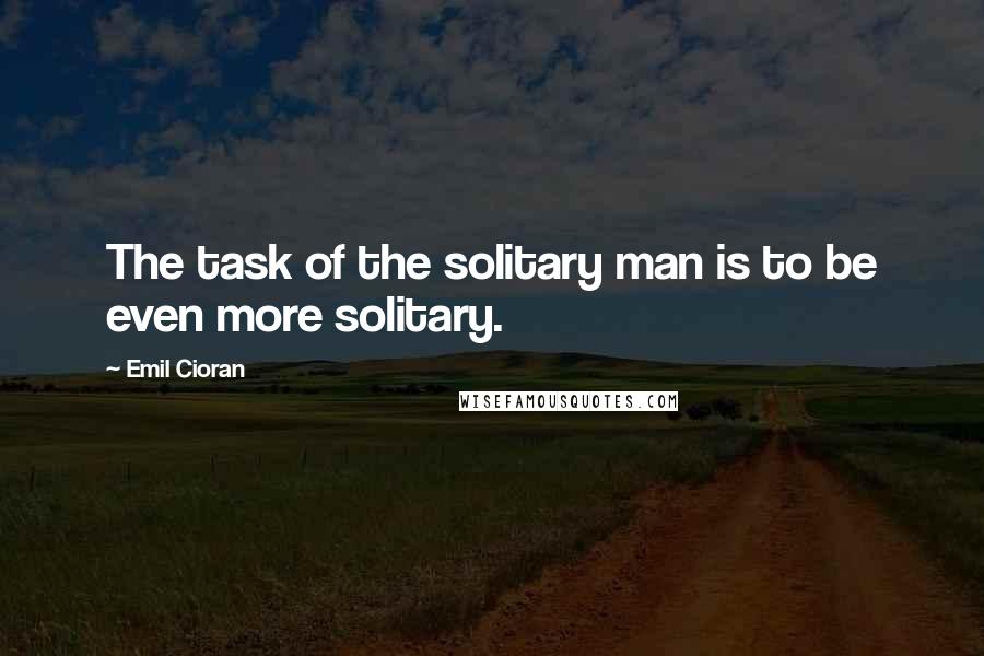 Emil Cioran Quotes: The task of the solitary man is to be even more solitary.