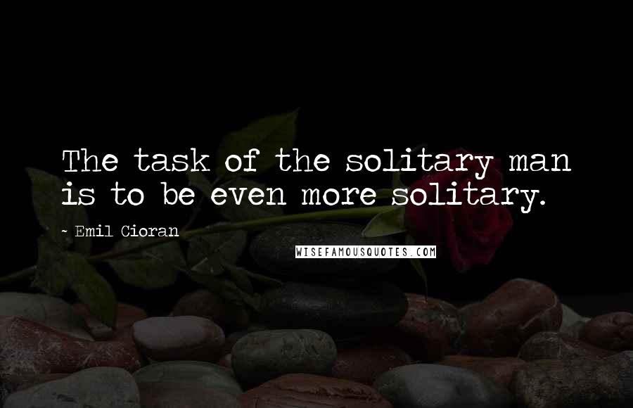 Emil Cioran Quotes: The task of the solitary man is to be even more solitary.