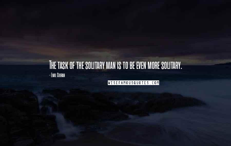 Emil Cioran Quotes: The task of the solitary man is to be even more solitary.