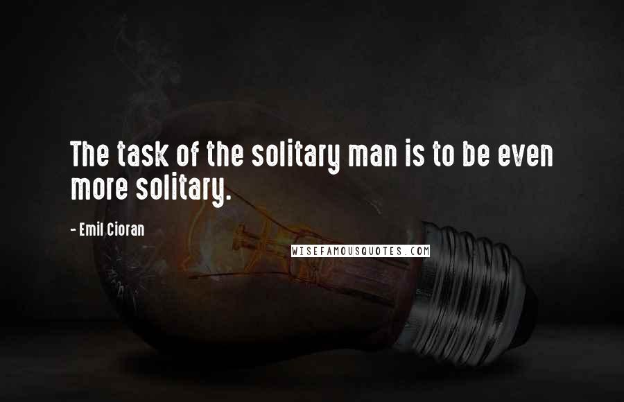 Emil Cioran Quotes: The task of the solitary man is to be even more solitary.
