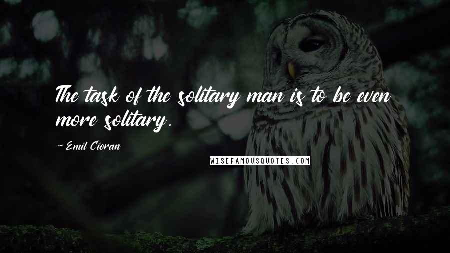 Emil Cioran Quotes: The task of the solitary man is to be even more solitary.